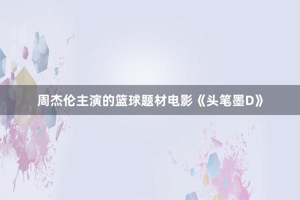 周杰伦主演的篮球题材电影《头笔墨D》